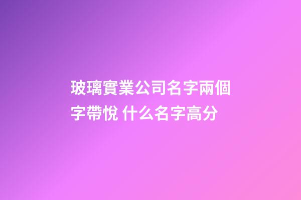 玻璃實業公司名字兩個字帶悅 什么名字高分-第1張-公司起名-玄機派